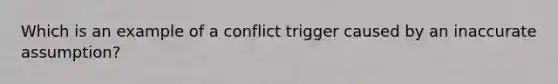 Which is an example of a conflict trigger caused by an inaccurate assumption?