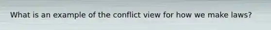 What is an example of the conflict view for how we make laws?