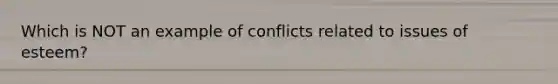 Which is NOT an example of conflicts related to issues of esteem?