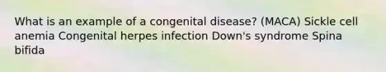 What is an example of a congenital disease? (MACA) Sickle cell anemia Congenital herpes infection Down's syndrome Spina bifida