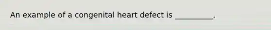 An example of a congenital heart defect is __________.