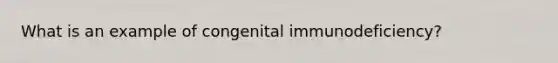 What is an example of congenital immunodeficiency?