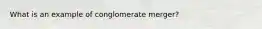 What is an example of conglomerate merger?