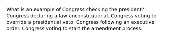 What is an example of Congress checking the president? Congress declaring a law unconstitutional. Congress voting to override a presidential veto. Congress following an executive order. Congress voting to start the amendment process.