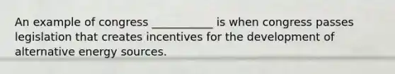 An example of congress ___________ is when congress passes legislation that creates incentives for the development of alternative energy sources.