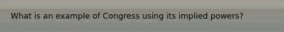 What is an example of Congress using its implied powers?