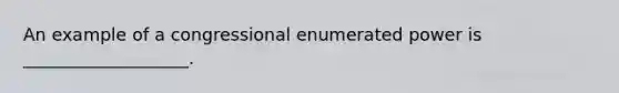 An example of a congressional enumerated power is ___________________.