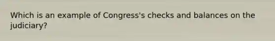 Which is an example of Congress's checks and balances on the judiciary?