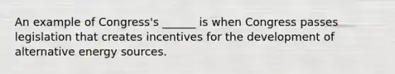 An example of Congress's ______ is when Congress passes legislation that creates incentives for the development of alternative energy sources.