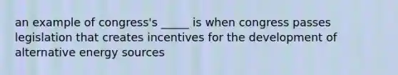 an example of congress's _____ is when congress passes legislation that creates incentives for the development of alternative energy sources