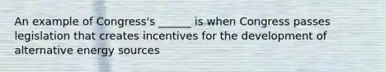 An example of Congress's ______ is when Congress passes legislation that creates incentives for the development of alternative energy sources