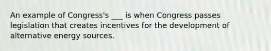 An example of Congress's ___ is when Congress passes legislation that creates incentives for the development of alternative energy sources.