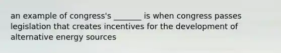 an example of congress's _______ is when congress passes legislation that creates incentives for the development of alternative energy sources