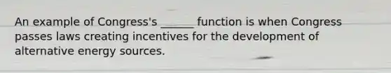 An example of Congress's ______ function is when Congress passes laws creating incentives for the development of alternative energy sources.