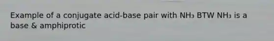 Example of a conjugate acid-base pair with NH₃ BTW NH₃ is a base & amphiprotic