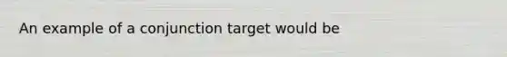 An example of a conjunction target would be