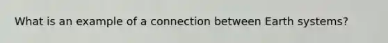 What is an example of a connection between Earth systems?