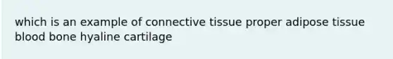 which is an example of connective tissue proper adipose tissue blood bone hyaline cartilage