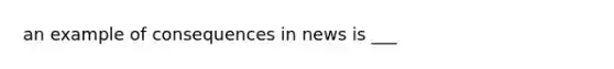 an example of consequences in news is ___