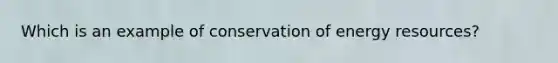 Which is an example of conservation of energy resources?