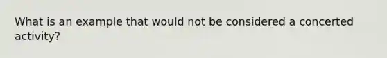 What is an example that would not be considered a concerted activity?