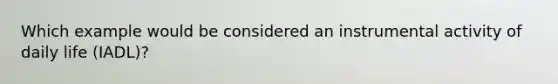 Which example would be considered an instrumental activity of daily life (IADL)?