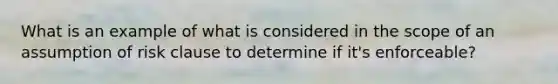 What is an example of what is considered in the scope of an assumption of risk clause to determine if it's enforceable?