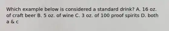 Which example below is considered a standard drink? A. 16 oz. of craft beer B. 5 oz. of wine C. 3 oz. of 100 proof spirits D. both a & c