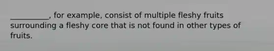 __________, for example, consist of multiple fleshy fruits surrounding a fleshy core that is not found in other types of fruits.