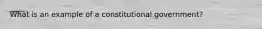 What is an example of a constitutional government?