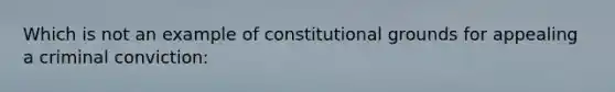 Which is not an example of constitutional grounds for appealing a criminal conviction: