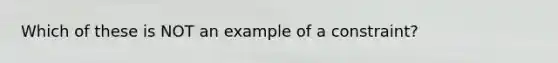 Which of these is NOT an example of a constraint?