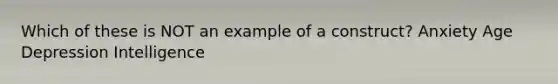 Which of these is NOT an example of a construct? Anxiety Age Depression Intelligence