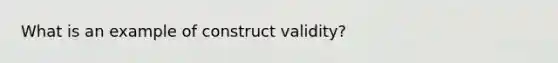 What is an example of construct validity?