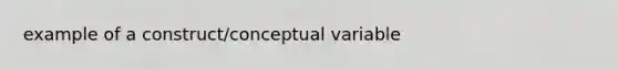 example of a construct/conceptual variable