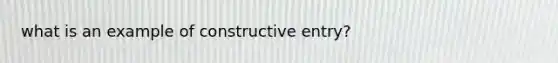 what is an example of constructive entry?