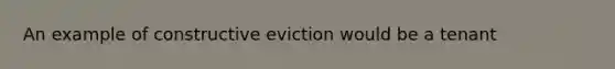 An example of constructive eviction would be a tenant