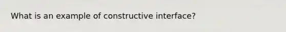 What is an example of constructive interface?