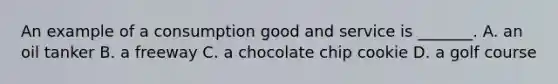 An example of a consumption good and service is​ _______. A. an oil tanker B. a freeway C. a chocolate chip cookie D. a golf course