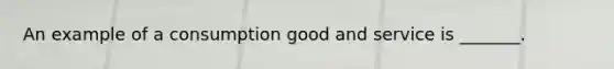 An example of a consumption good and service is​ _______.
