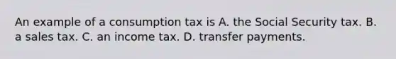 An example of a consumption tax is A. the Social Security tax. B. a sales tax. C. an income tax. D. transfer payments.