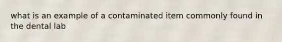 what is an example of a contaminated item commonly found in the dental lab