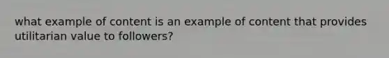 what example of content is an example of content that provides utilitarian value to followers?