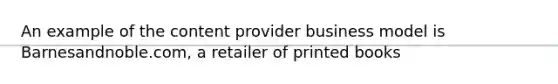 An example of the content provider business model is Barnesandnoble.com, a retailer of printed books