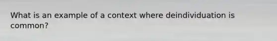 What is an example of a context where deindividuation is common?