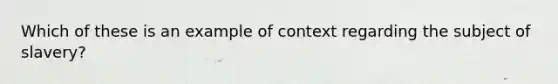 Which of these is an example of context regarding the subject of slavery?