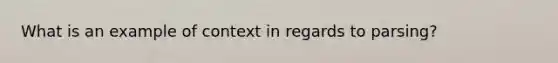 What is an example of context in regards to parsing?