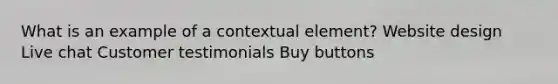 What is an example of a contextual element? Website design Live chat Customer testimonials Buy buttons