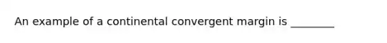 An example of a continental convergent margin is ________