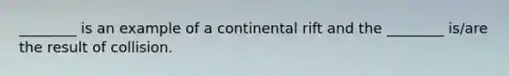 ________ is an example of a continental rift and the ________ is/are the result of collision.